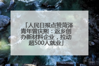 人民日报点赞菏泽青年曾庆熙：返乡创办新材料企业，拉动超500人就业