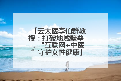 云太医李伯群教授：打破地域壁垒，“互联网+中医”守护女性健康