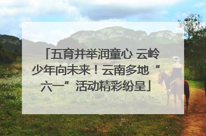 五育并举润童心 云岭少年向未来！云南多地“六一”活动精彩纷呈