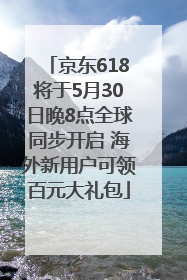 京东618将于5月30日晚8点全球同步开启 海外新用户可领百元大礼包