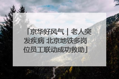京华好风气｜老人突发疾病 北京地铁多岗位员工联动成功救助