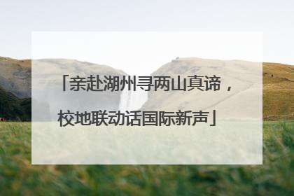 亲赴湖州寻两山真谛，校地联动话国际新声