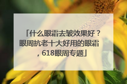 什么眼霜去皱效果好？眼周抗老十大好用的眼霜，618眼周专题
