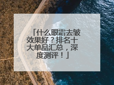 什么眼霜去皱效果好？排名十大单品汇总，深度测评！