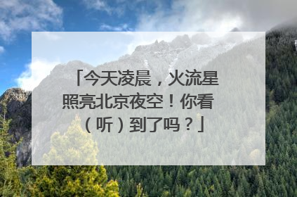 今天凌晨，火流星照亮北京夜空！你看（听）到了吗？