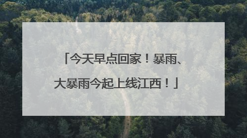 今天早点回家！暴雨、大暴雨今起上线江西！