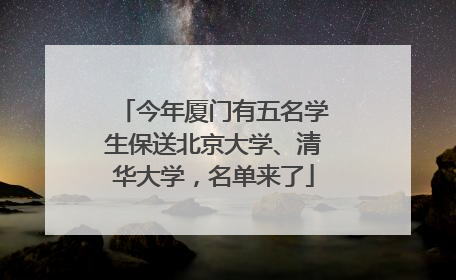 今年厦门有五名学生保送北京大学、清华大学，名单来了