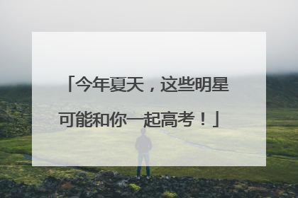 今年夏天，这些明星可能和你一起高考！