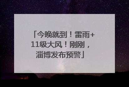 今晚就到！雷雨+11级大风！刚刚，淄博发布预警