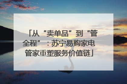 从“卖单品”到“管全程”：苏宁易购家电管家重塑服务价值链