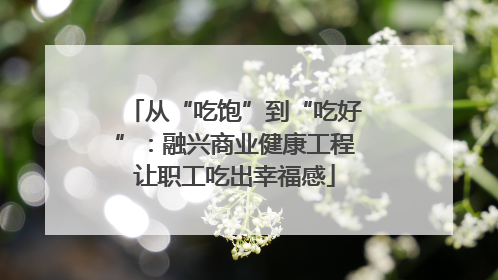 从“吃饱”到“吃好”：融兴商业健康工程让职工吃出幸福感