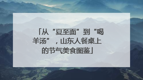 从“夏至面”到“喝羊汤”，山东人餐桌上的节气美食图鉴