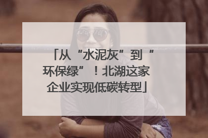 从“水泥灰”到“环保绿”！北湖这家企业实现低碳转型