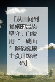 从田间到餐桌的品质坚守：白象用“一碗面”解码健康主食升级密码