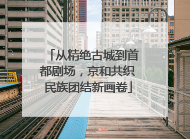 从精绝古城到首都剧场，京和共织民族团结新画卷