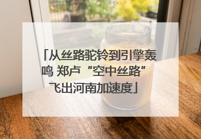 从丝路驼铃到引擎轰鸣 郑卢“空中丝路”飞出河南加速度