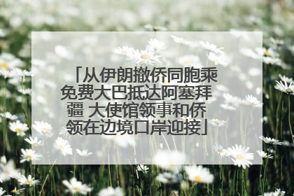 从伊朗撤侨同胞乘免费大巴抵达阿塞拜疆 大使馆领事和侨领在边境口岸迎接