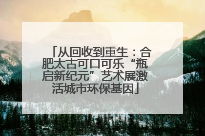 从回收到重生：合肥太古可口可乐“瓶启新纪元”艺术展激活城市环保基因