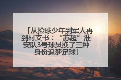 从捡球少年到军人再到村支书：“苏超”淮安队3号球员换了三种身份追梦足球