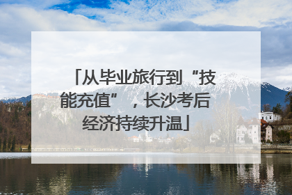 从毕业旅行到“技能充值”，长沙考后经济持续升温