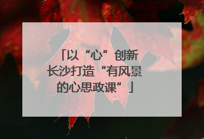 以“心”创新 长沙打造“有风景的心思政课”