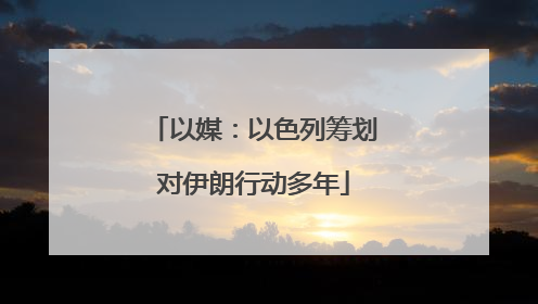 以媒：以色列筹划对伊朗行动多年