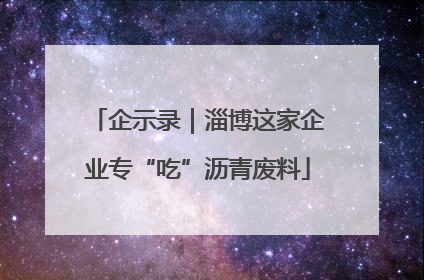 企示录｜淄博这家企业专“吃”沥青废料