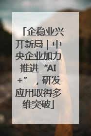 企稳业兴开新局｜中央企业加力推进“AI+”，研发应用取得多维突破