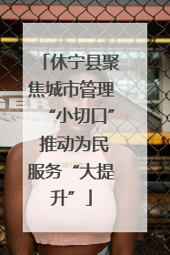 休宁县聚焦城市管理“小切口” 推动为民服务“大提升”