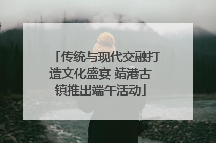 传统与现代交融打造文化盛宴 靖港古镇推出端午活动