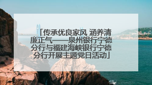 传承优良家风 涵养清廉正气——泉州银行宁德分行与福建海峡银行宁德分行开展主题党日活动
