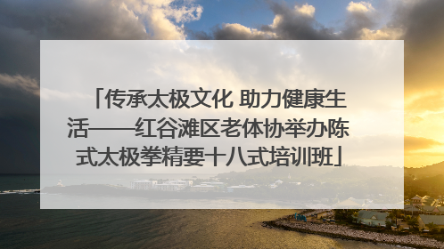 传承太极文化 助力健康生活——红谷滩区老体协举办陈式太极拳精要十八式培训班