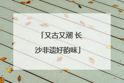 又古又潮 长沙非遗好韵味