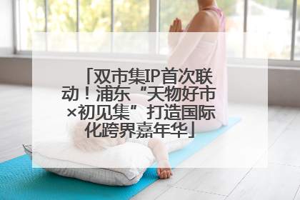 双市集IP首次联动！浦东“天物好市×初见集”打造国际化跨界嘉年华