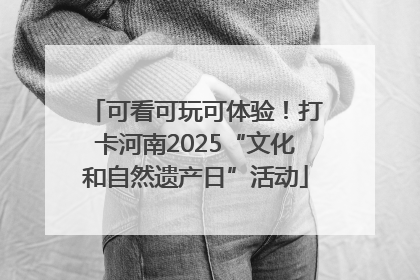 可看可玩可体验！打卡河南2025“文化和自然遗产日”活动