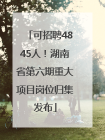 可招聘4845人！湖南省第六期重大项目岗位归集发布
