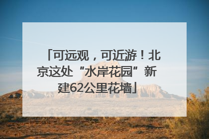 可远观，可近游！北京这处“水岸花园”新建62公里花墙