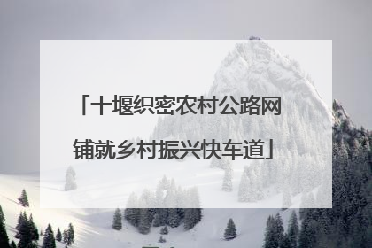 十堰织密农村公路网 铺就乡村振兴快车道