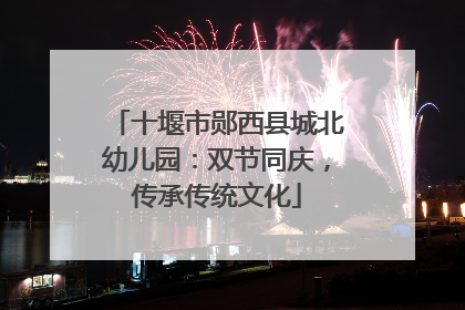 十堰市郧西县城北幼儿园：双节同庆，传承传统文化