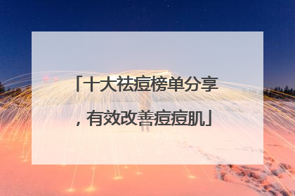 十大祛痘榜单分享，有效改善痘痘肌