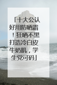 十大公认好用防晒霜！狂晒不黑打造冷白皮牛奶肌，学生党可码