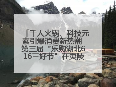 千人火锅、科技元素引爆消费新热潮 第三届“乐购湖北616三好节”在夷陵区盛大启幕
