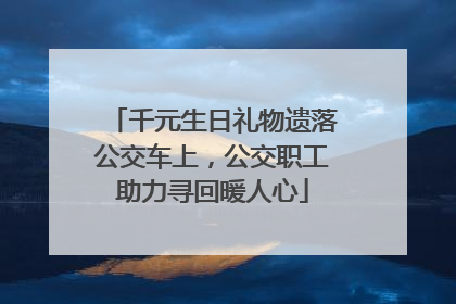 千元生日礼物遗落公交车上，公交职工助力寻回暖人心