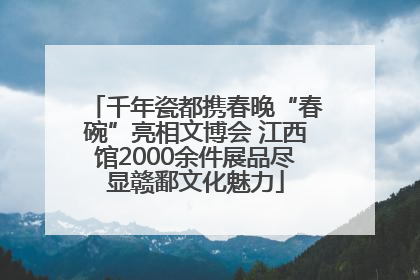 千年瓷都携春晚“春碗”亮相文博会 江西馆2000余件展品尽显赣鄱文化魅力