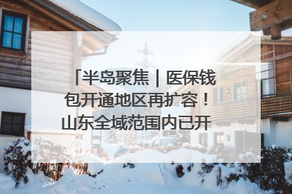 半岛聚焦｜医保钱包开通地区再扩容！山东全域范围内已开通，有何用处？如何操作？速戳→