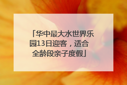 华中最大水世界乐园13日迎客，适合全龄段亲子度假