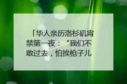 华人亲历洛杉矶宵禁第一夜：“我们不敢过去，怕挨枪子儿”｜封面头条