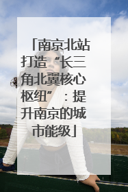 南京北站打造“长三角北翼核心枢纽”：提升南京的城市能级