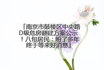 南京市鼓楼区中央路D级危房翻建方案公示！八旬居民：盼了多年终于等来好消息