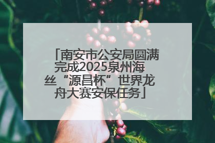南安市公安局圆满完成2025泉州海丝“源昌杯”世界龙舟大赛安保任务